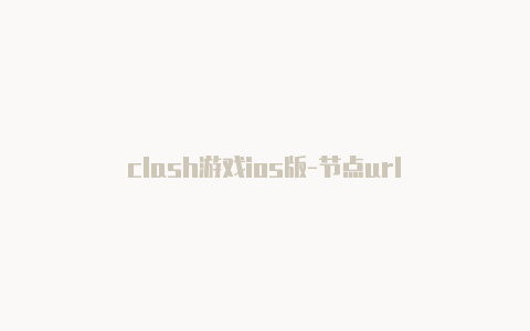 clash游戏ios版-节点url
