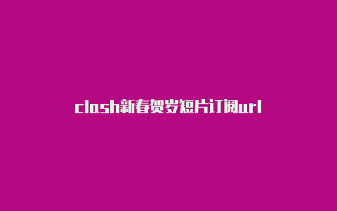 clash新春贺岁短片订阅url