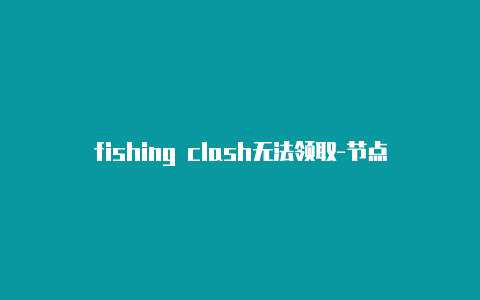 fishing clash无法领取-节点配置