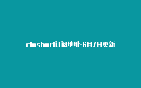 clashurl订阅地址-6月7日更新