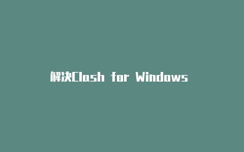 解决Clash for Windows 打不开的问题