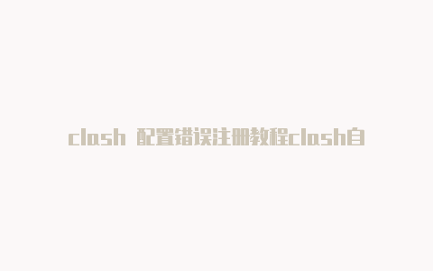 clash 配置错误注册教程clash自动更新节点[2023高品质分享