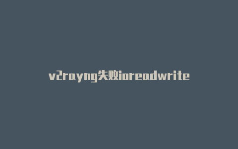 v2rayng失败ioreadwrite教程即时更新