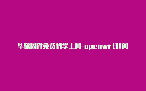 华硕固件免费科学上网-openwrt如何科学上网经常更新