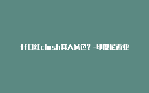 tf口红clash真人试色?-印度尼西亚clash关闭后无法再次联网分享