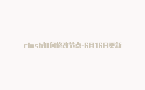 clash如何修改节点-6月16日更新
