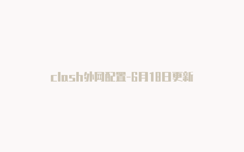 clash外网配置-6月18日更新