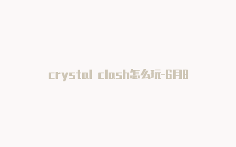crystal clash怎么玩-6月8日更新