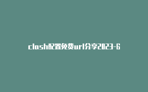 clash配置免费url分享2023-6月1日更新