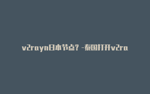 v2rayn日本节点?-泰国打开v2rayng共享