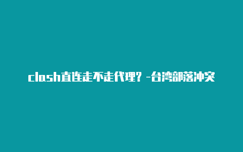 clash直连走不走代理?-台湾部落冲突clash圣诞节挑战视频共享