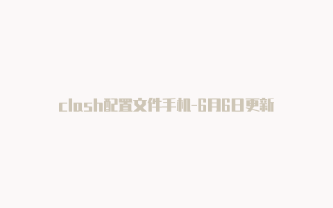 clash配置文件手机-6月6日更新