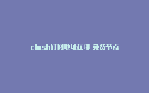 clash订阅地址在哪-免费节点