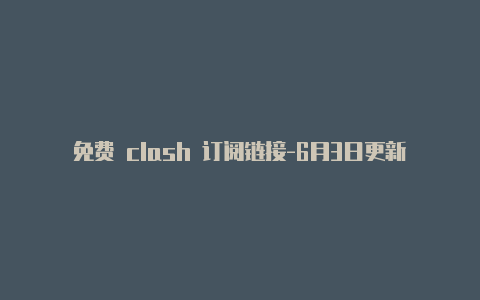 免费 clash 订阅链接-6月3日更新