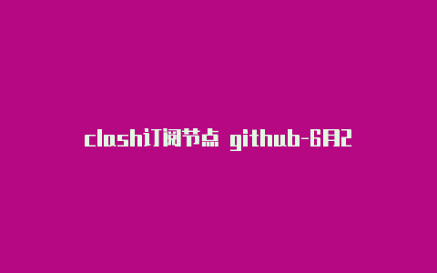 clash订阅节点 github-6月21日更新