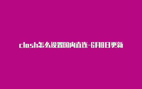 clash怎么设置国内直连-6月8日更新