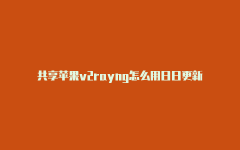 共享苹果v2rayng怎么用日日更新