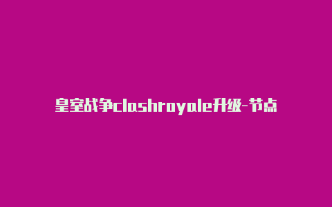 皇室战争clashroyale升级-节点url