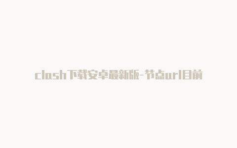 clash下载安卓最新版-节点url目前是[wpdts-date-time st