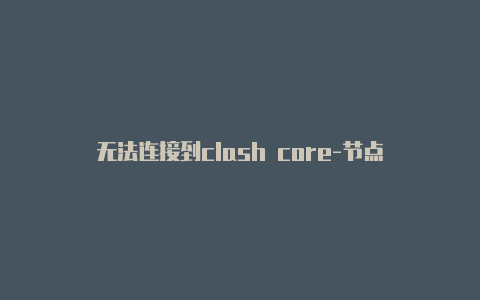 无法连接到clash core-节点