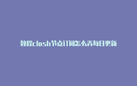 教程clash节点订阅怎么弄每日更新