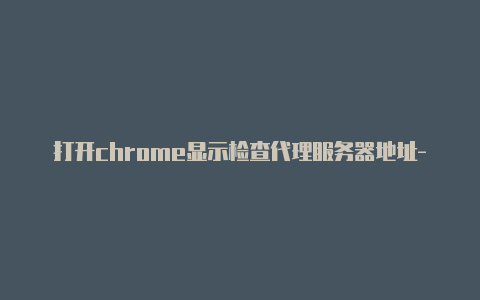 打开chrome显示检查代理服务器地址-最新免费http代理ip每天更新