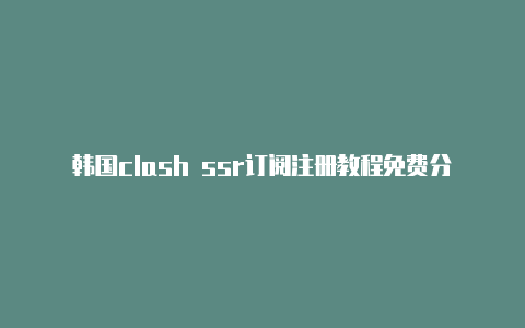 韩国clash ssr订阅注册教程免费分享