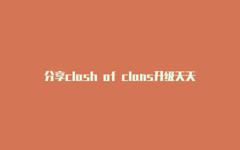 分享clash of clans升级天天更新