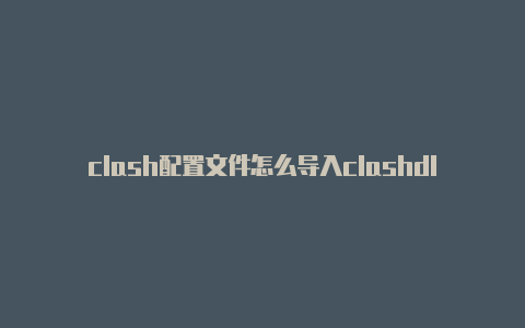 clash配置文件怎么导入clashdll缺失