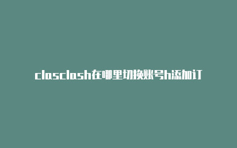 clasclash在哪里切换账号h添加订阅安卓