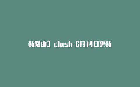 新路由3 clash-6月14日更新