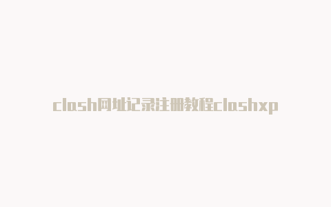 clash网址记录注册教程clashxpro[保证不停用