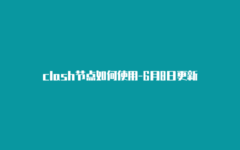 clash节点如何使用-6月8日更新