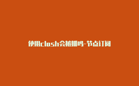 使用clash会被抓吗-节点订阅