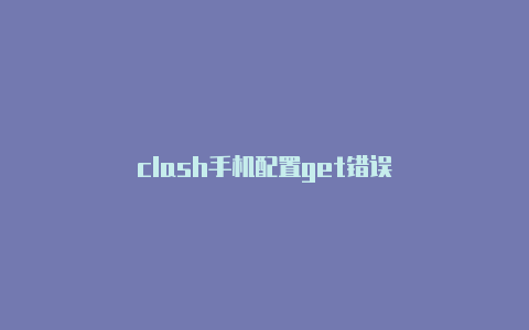 clash手机配置get错误