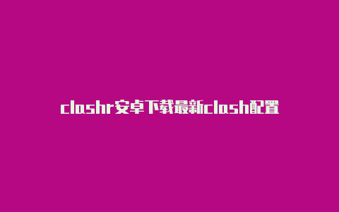 clashr安卓下载最新clash配置