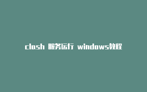 clash 服务运行 windows教程经常更新