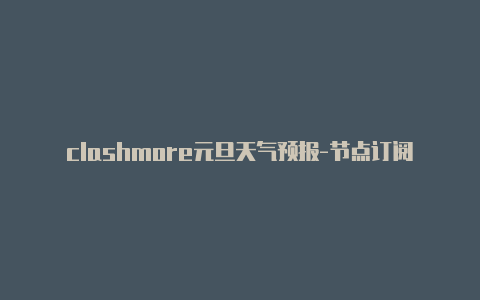 clashmore元旦天气预报-节点订阅当前是[wpdts-date start