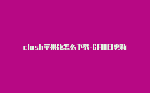clash苹果版怎么下载-6月8日更新