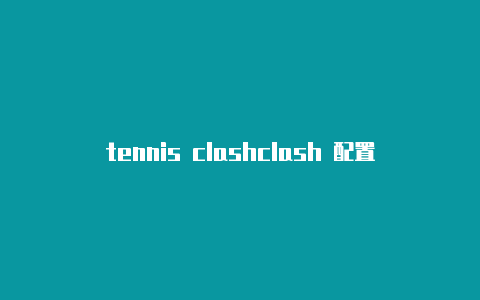 tennis clashclash 配置订阅地址安卓能玩么