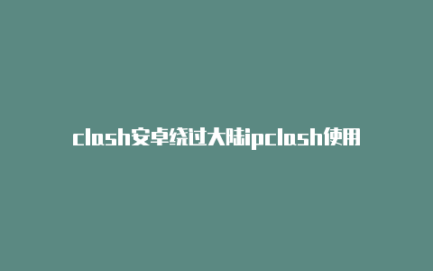 clash安卓绕过大陆ipclash使用完后无法用网