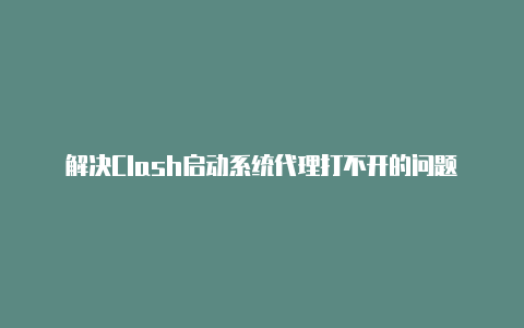 解决Clash启动系统代理打不开的问题