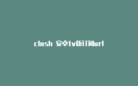 clash 安卓tv版订阅url