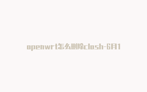 openwrt怎么删除clash-6月1日更新