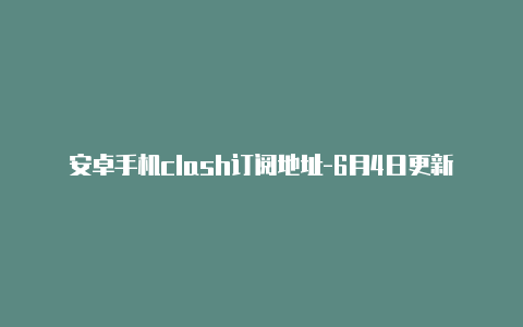 安卓手机clash订阅地址-6月4日更新