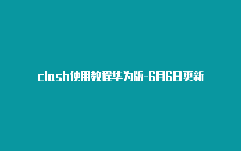 clash使用教程华为版-6月6日更新