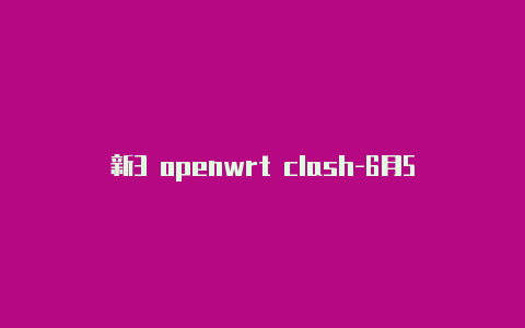 新3 openwrt clash-6月5日更新