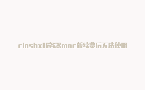 clashx服务器mac版续费后无法使用clash梯子使用分享