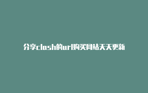 分享clash的url购买网站天天更新