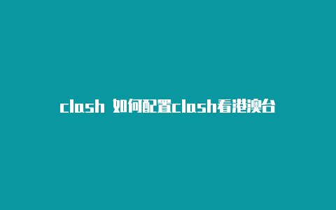 clash 如何配置clash看港澳台